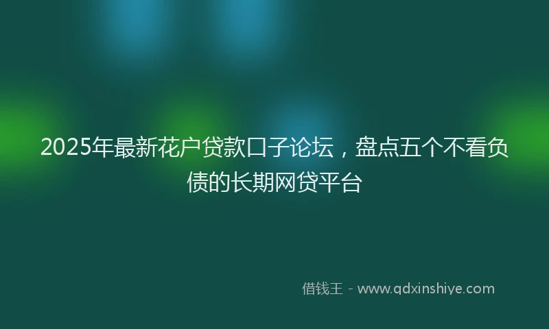2025年最新花户贷款口子论坛，盘点五个不看负债的长期网贷平台