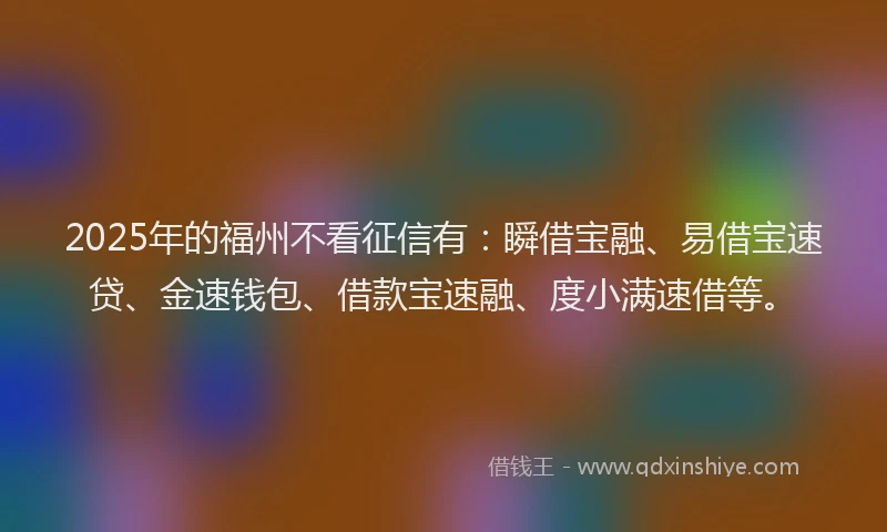 2025年的福州不看征信有：瞬借宝融、易借宝速贷、金速钱包、借款宝速融、度小满速借等。