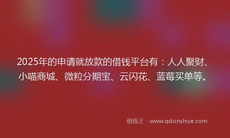 2025年的申请就放款的借钱平台有：人人聚财、小喵商城、微粒分期宝、云闪花、蓝莓买单等。