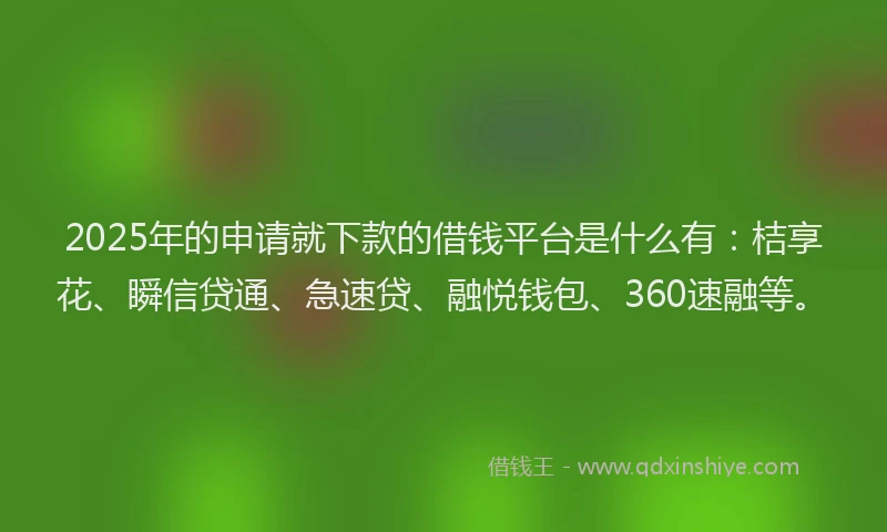 2025年的申请就下款的借钱平台是什么有：桔享花、瞬信贷通、急速贷、融悦钱包、360速融等。