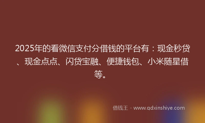 2025年的看微信支付分借钱的平台有：现金秒贷、现金点点、闪贷宝融、便捷钱包、小米随星借等。