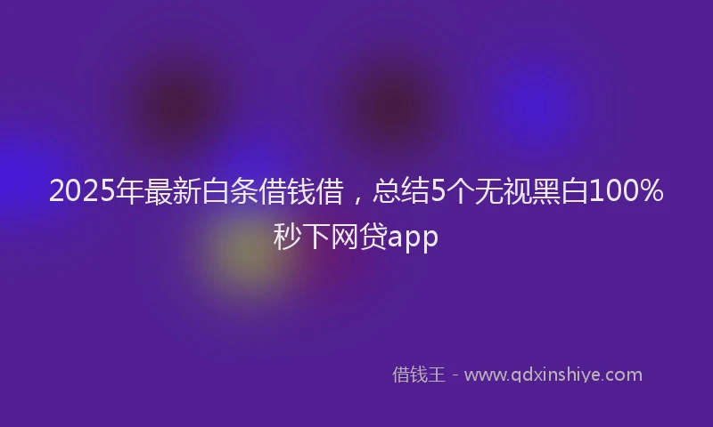 2025年最新白条借钱借，总结5个无视黑白100%秒下网贷app