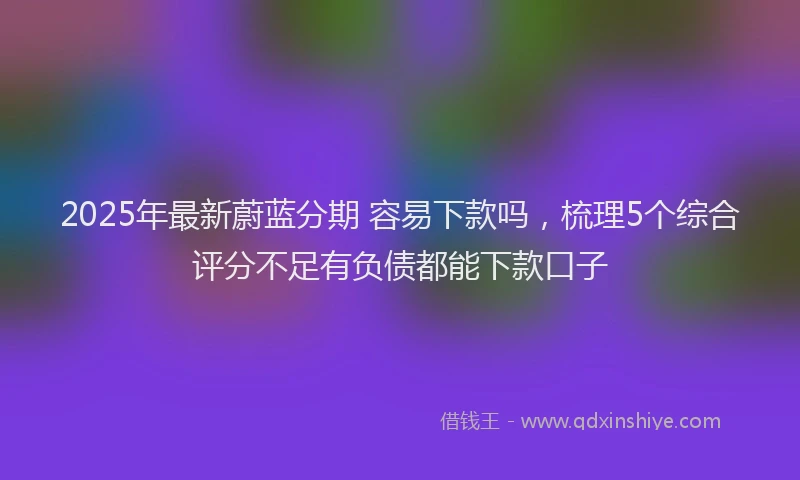 2025年最新蔚蓝分期 容易下款吗，梳理5个综合评分不足有负债都能下款口子