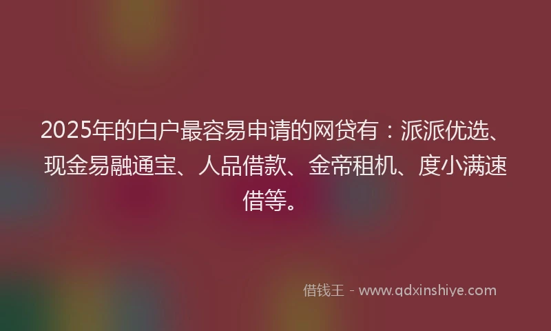 2025年的白户最容易申请的网贷有：派派优选、现金易融通宝、人品借款、金帝租机、度小满速借等。