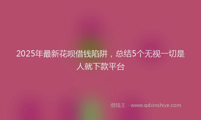 2025年最新花呗借钱陷阱，总结5个无视一切是人就下款平台