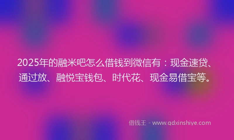 2025年的融米吧怎么借钱到微信有:现金速贷、通过放、融悦宝钱包、时代花、现金易借宝等。