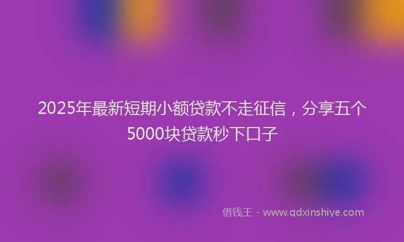2025年最新短期小额贷款不走征信，分享五个5000块贷款秒下口子