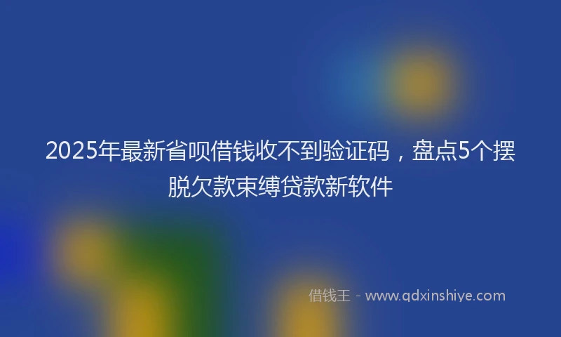 2025年最新省呗借钱收不到验证码，盘点5个摆脱欠款束缚贷款新软件
