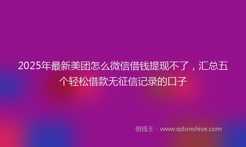 2025年最新美团怎么微信借钱提现不了，汇总五个轻松借款无征信记录的口子