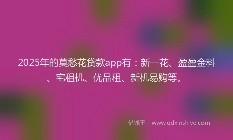 2025年的莫愁花贷款app有：新一花、盈盈金科、宅租机、优品租、新机易购等。