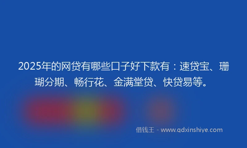 2025年的网贷有哪些口子好下款有：速贷宝、珊瑚分期、畅行花、金满堂贷、快贷易等。