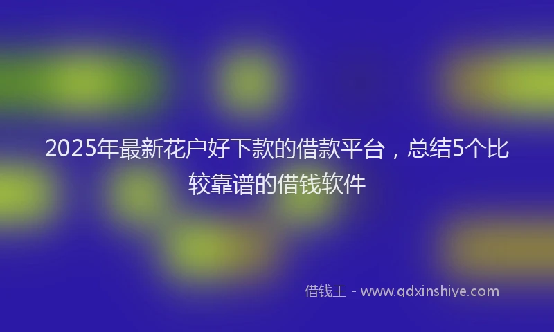 2025年最新花户好下款的借款平台，总结5个比较靠谱的借钱软件