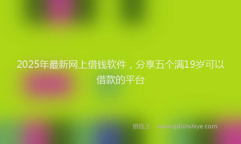 2025年最新网上借钱软件，分享五个满19岁可以借款的平台