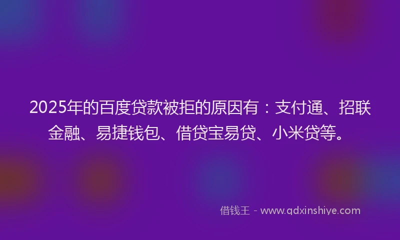 2025年的百度贷款被拒的原因有：支付通、招联金融、易捷钱包、借贷宝易贷、小米贷等。