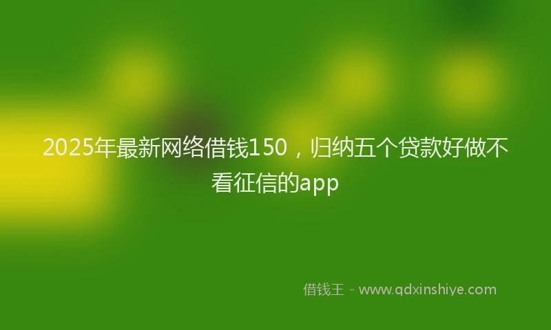 2025年最新网络借钱150，归纳五个贷款好做不看征信的app