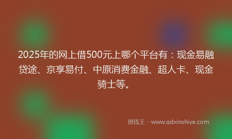 2025年的网上借500元上哪个平台有：现金易融贷途、京享易付、中原消费金融、超人卡、现金骑士等。