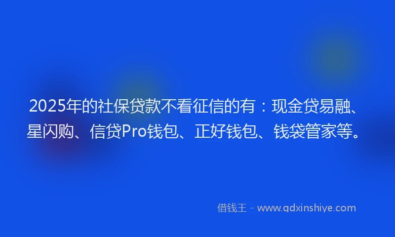 2025年的社保贷款不看征信的有：现金贷易融、星闪购、信贷Pro钱包、正好钱包、钱袋管家等。