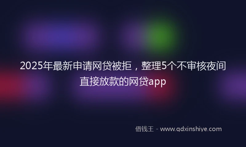 2025年最新申请网贷被拒，整理5个不审核夜间直接放款的网贷app