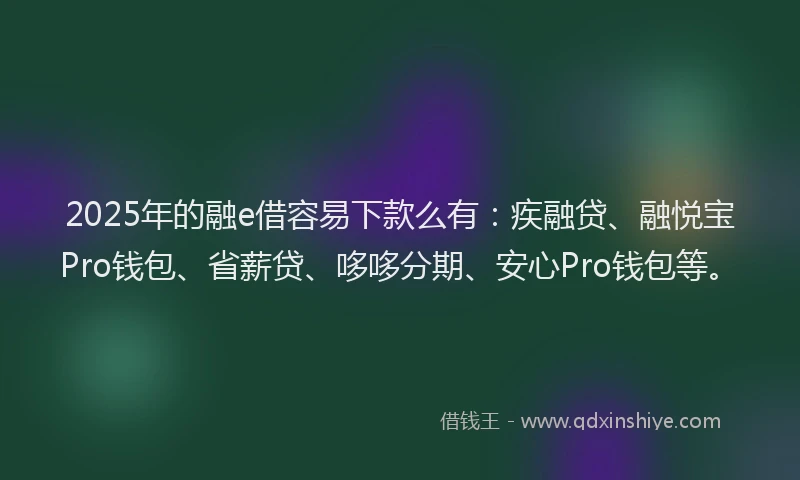 2025年的融e借容易下款么有：疾融贷、融悦宝Pro钱包、省薪贷、哆哆分期、安心Pro钱包等。