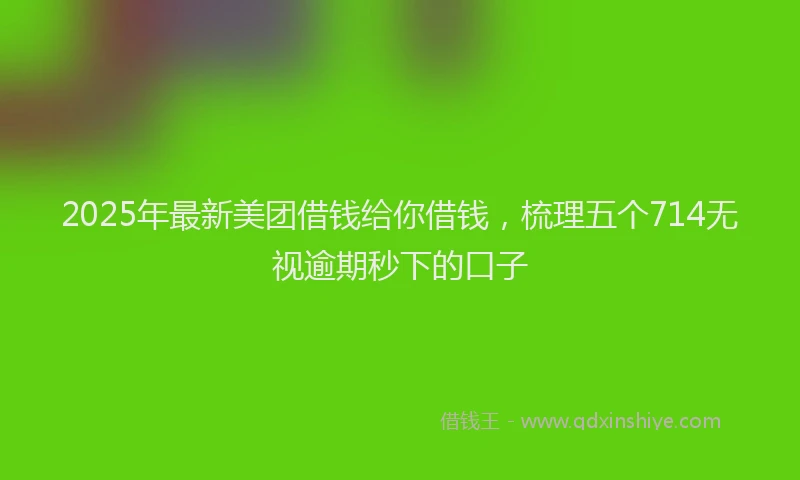 2025年最新美团借钱给你借钱，梳理五个714无视逾期秒下的口子