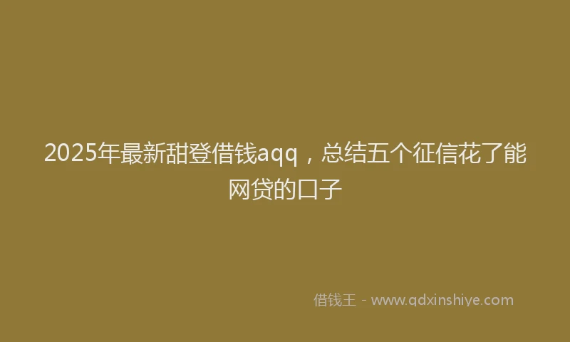 2025年最新甜登借钱aqq，总结五个征信花了能网贷的口子
