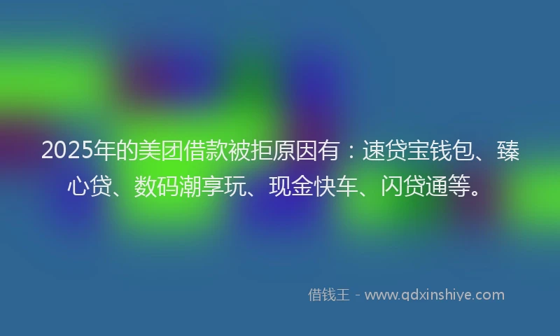 2025年的美团借款被拒原因有：速贷宝钱包、臻心贷、数码潮享玩、现金快车、闪贷通等。