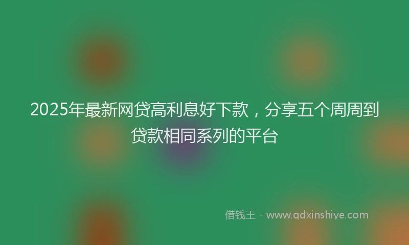 2025年最新网贷高利息好下款，分享五个周周到贷款相同系列的平台