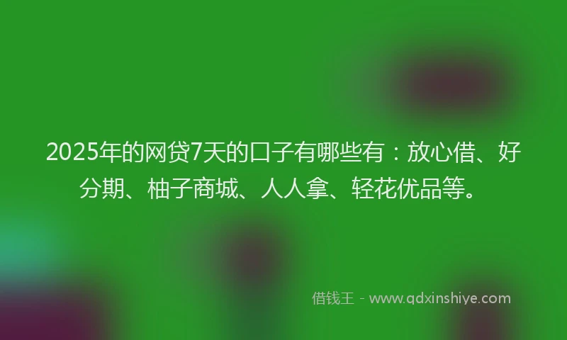 2025年的网贷7天的口子有哪些有：放心借、好分期、柚子商城、人人拿、轻花优品等。