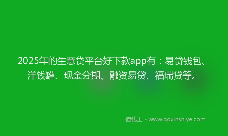 2025年的生意贷平台好下款app有：易贷钱包、洋钱罐、现金分期、融资易贷、福瑞贷等。