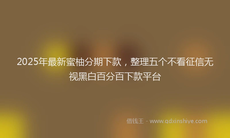 2025年最新蜜柚分期下款，整理五个不看征信无视黑白百分百下款平台