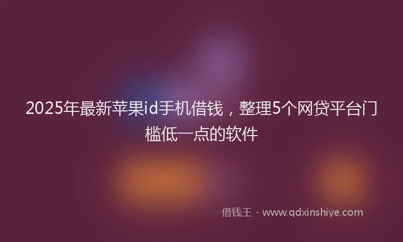 2025年最新苹果id手机借钱，整理5个网贷平台门槛低一点的软件