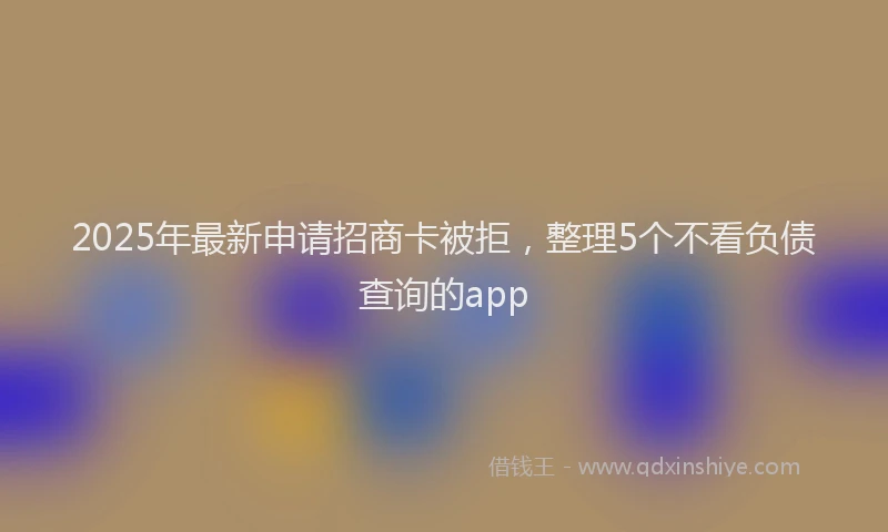 2025年最新申请招商卡被拒，整理5个不看负债查询的app