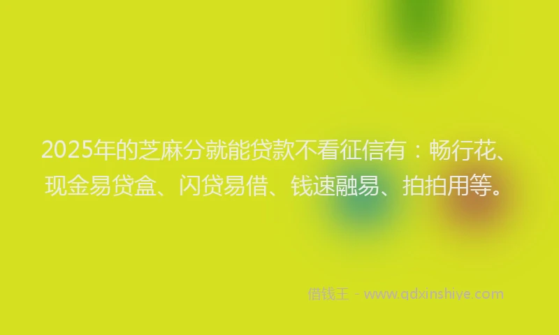 2025年的芝麻分就能贷款不看征信有：畅行花、现金易贷盒、闪贷易借、钱速融易、拍拍用等。