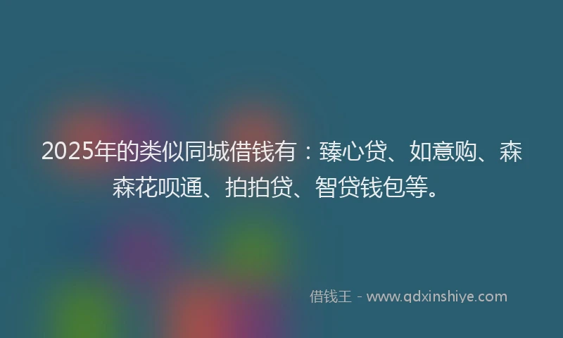 2025年的类似同城借钱有:臻心贷、如意购、森森花呗通、拍拍贷、智贷钱包等。