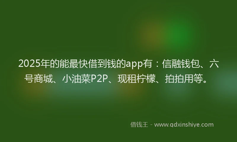2025年的能最快借到钱的app有：信融钱包、六号商城、小油菜P2P、现租柠檬、拍拍用等。