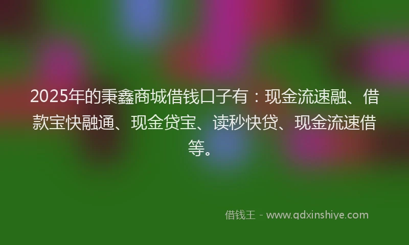 2025年的秉鑫商城借钱口子有：现金流速融、借款宝快融通、现金贷宝、读秒快贷、现金流速借等。