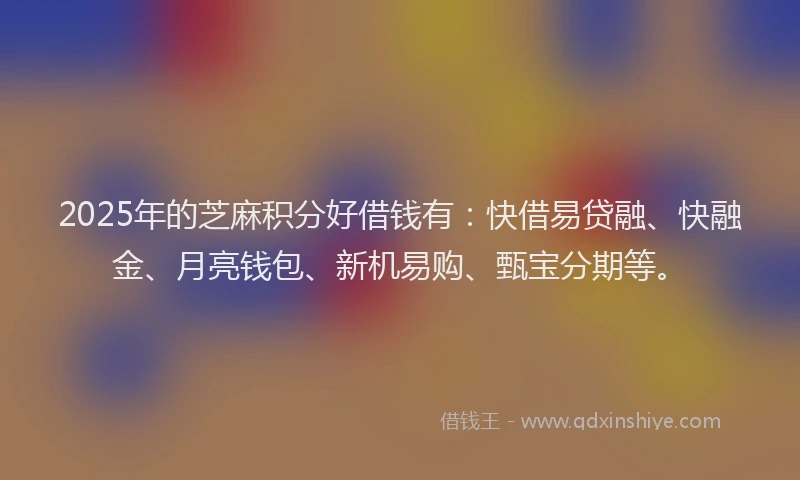 2025年的芝麻积分好借钱有：快借易贷融、快融金、月亮钱包、新机易购、甄宝分期等。