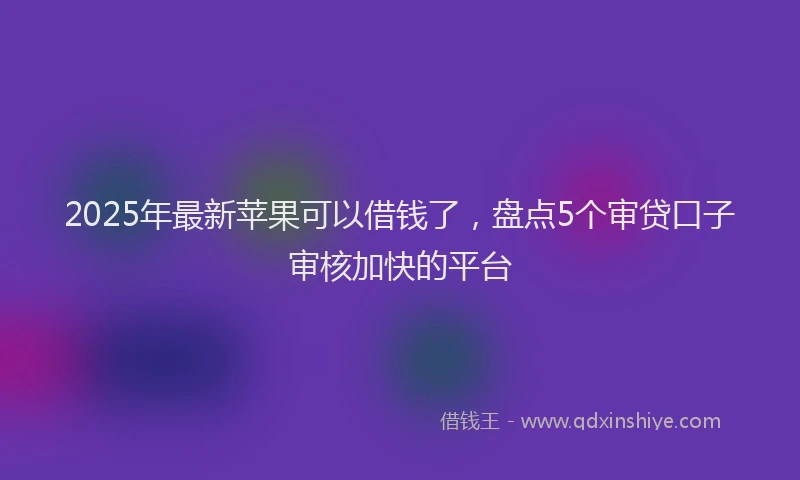 2025年最新苹果可以借钱了，盘点5个审贷口子审核加快的平台