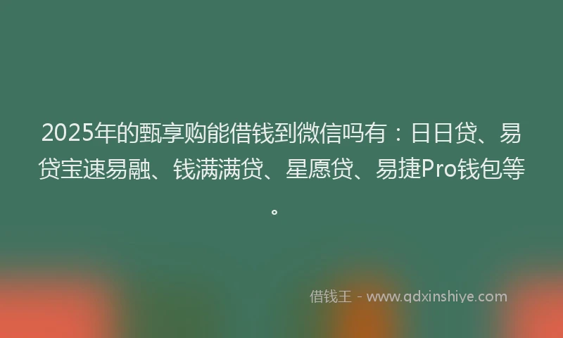 2025年的甄享购能借钱到微信吗有：日日贷、易贷宝速易融、钱满满贷、星愿贷、易捷Pro钱包等。