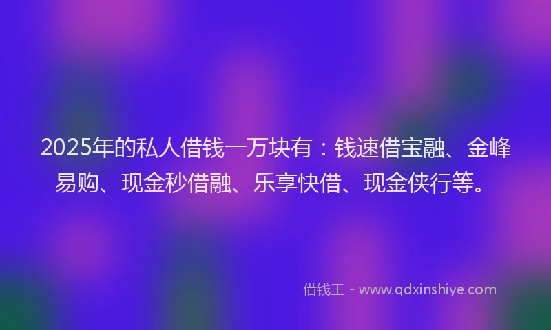 2025年的私人借钱一万块有：钱速借宝融、金峰易购、现金秒借融、乐享快借、现金侠行等。