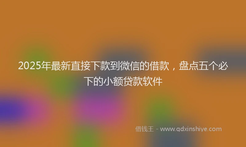 2025年最新直接下款到微信的借款，盘点五个必下的小额贷款软件