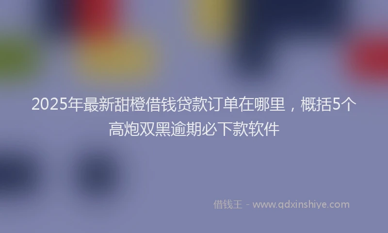 2025年最新甜橙借钱贷款订单在哪里，概括5个高炮双黑逾期必下款软件