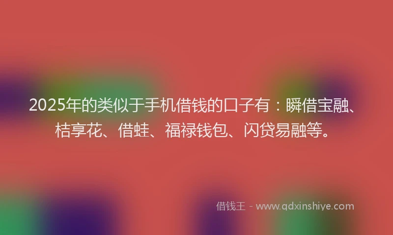 2025年的类似于手机借钱的口子有：瞬借宝融、桔享花、借蛙、福禄钱包、闪贷易融等。