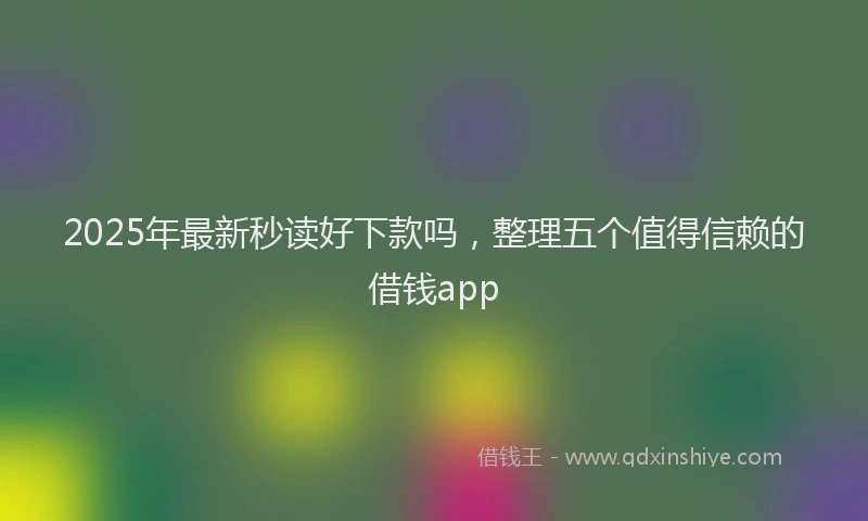 2025年最新秒读好下款吗，整理五个值得信赖的借钱app