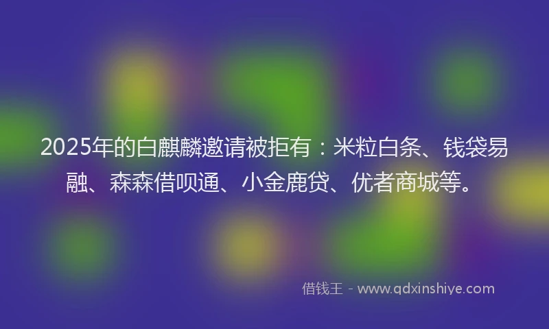 2025年的白麒麟邀请被拒有:米粒白条、钱袋易融、森森借呗通、小金鹿贷、优者商城等。