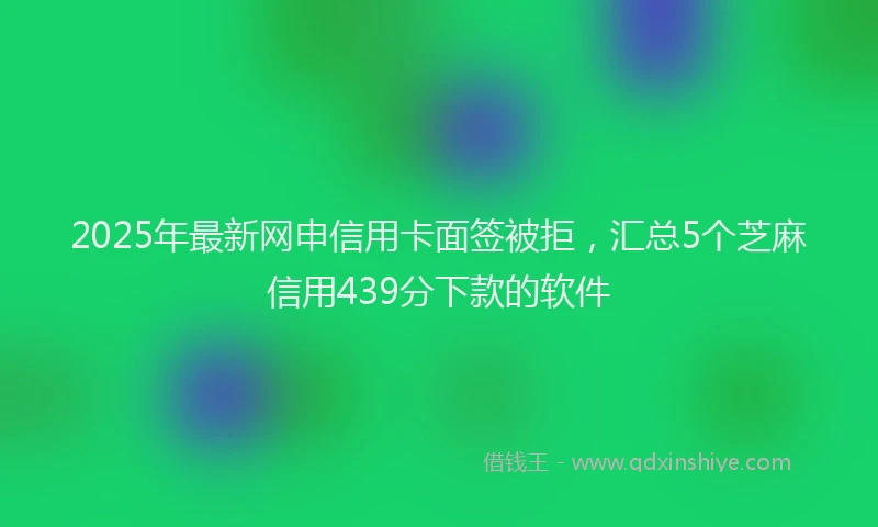 2025年最新网申信用卡面签被拒，汇总5个芝麻信用439分下款的软件