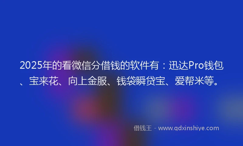 2025年的看微信分借钱的软件有：迅达Pro钱包、宝来花、向上金服、钱袋瞬贷宝、爱帮米等。