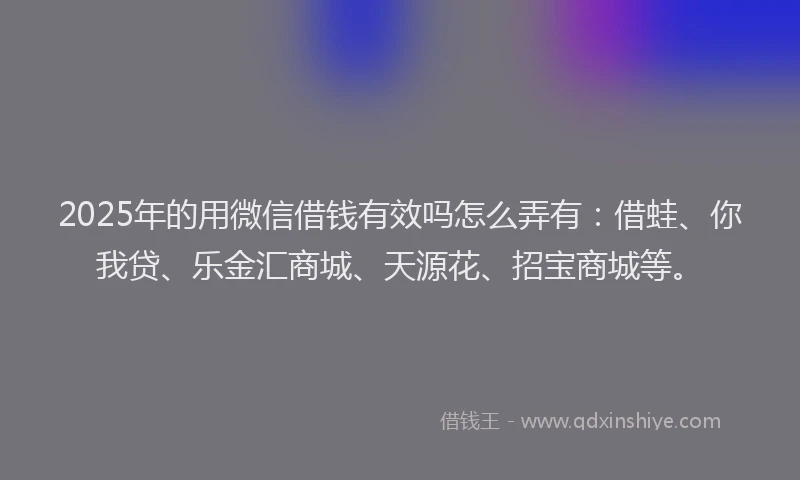 2025年的用微信借钱有效吗怎么弄有：借蛙、你我贷、乐金汇商城、天源花、招宝商城等。