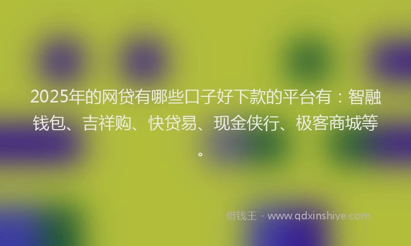 2025年的网贷有哪些口子好下款的平台有：智融钱包、吉祥购、快贷易、现金侠行、极客商城等。