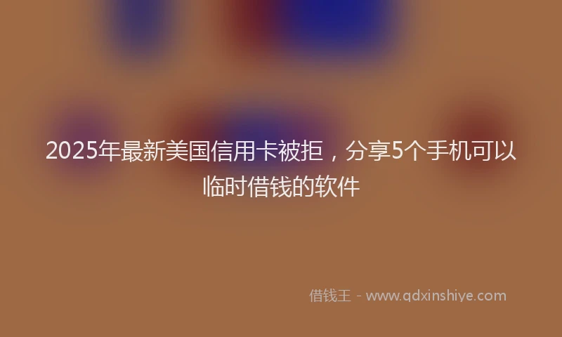 2025年最新美国信用卡被拒，分享5个手机可以临时借钱的软件